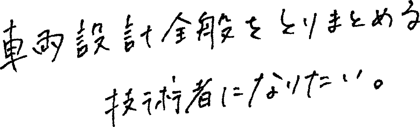 車両設計全般をとりまとめる技術者になりたい。