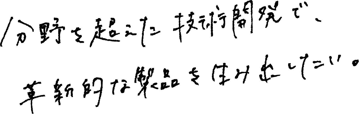 分野を超えた技術開発で、革新的な製品を生み出したい。