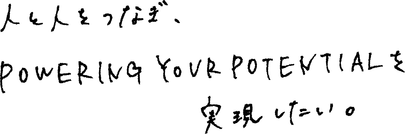 人と人をつなぎ、POWERING YOUR POTENTIALを実現したい。