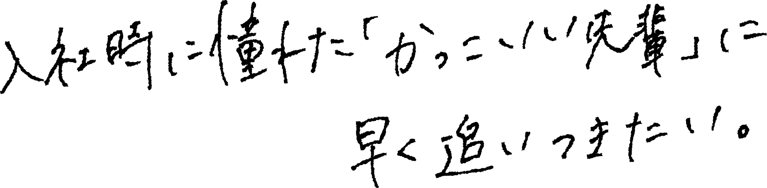 入社時に憧れた「かっこいい先輩」に早く追いつきたい。