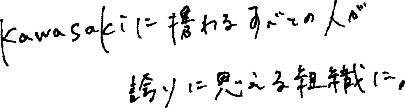 Kawasakiに携わるすべての人が誇りに思える組織に。