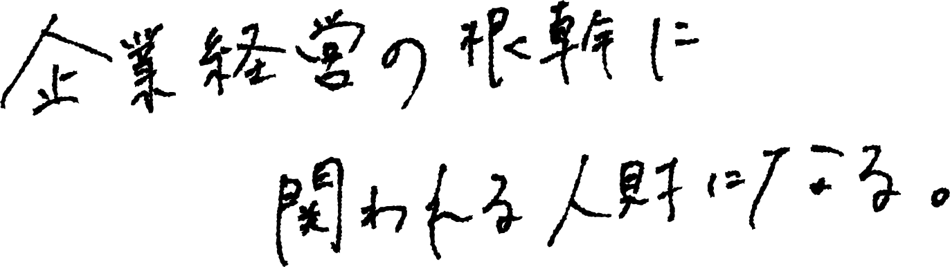 企業経営の根幹に関われる人財になる。